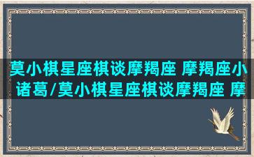 莫小棋星座棋谈摩羯座 摩羯座小诸葛/莫小棋星座棋谈摩羯座 摩羯座小诸葛-我的网站